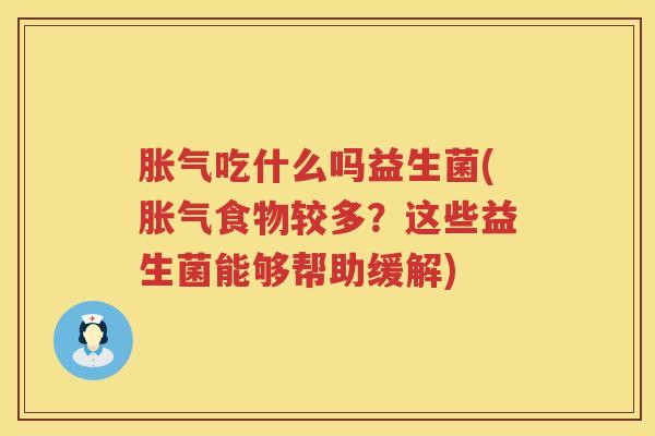 胀气吃什么吗益生菌(胀气食物较多？这些益生菌能够帮助缓解)