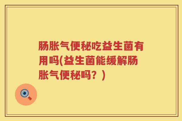 肠胀气便秘吃益生菌有用吗(益生菌能缓解肠胀气便秘吗？)