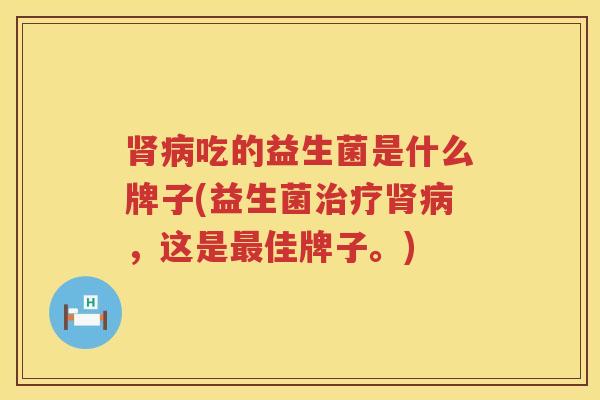 肾病吃的益生菌是什么牌子(益生菌治疗肾病，这是最佳牌子。)