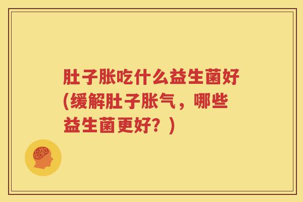 肚子胀吃什么益生菌好(缓解肚子胀气，哪些益生菌更好？)