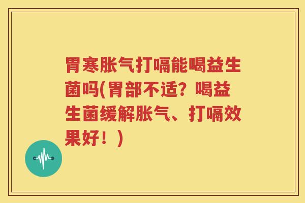 胃寒胀气打嗝能喝益生菌吗(胃部不适？喝益生菌缓解胀气、打嗝效果好！)
