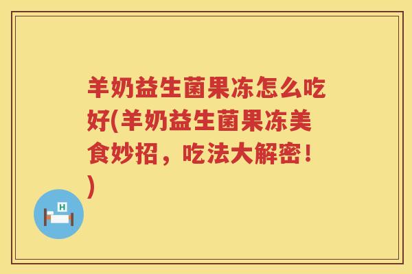 羊奶益生菌果冻怎么吃好(羊奶益生菌果冻美食妙招，吃法大解密！)