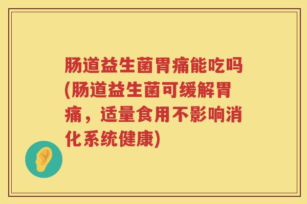 肠道益生菌胃痛能吃吗(肠道益生菌可缓解胃痛，适量食用不影响消化系统健康)