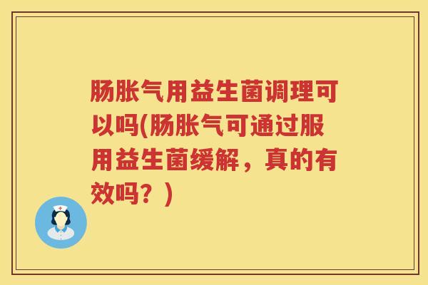 肠胀气用益生菌调理可以吗(肠胀气可通过服用益生菌缓解，真的有效吗？)