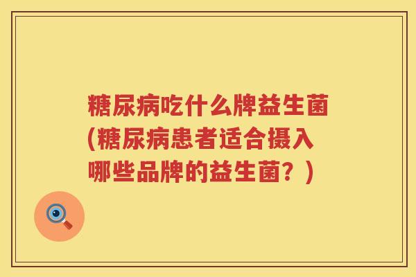 糖尿病吃什么牌益生菌(糖尿病患者适合摄入哪些品牌的益生菌？)