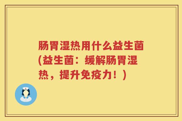 肠胃湿热用什么益生菌(益生菌：缓解肠胃湿热，提升免疫力！)