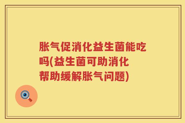 胀气促消化益生菌能吃吗(益生菌可助消化 帮助缓解胀气问题)