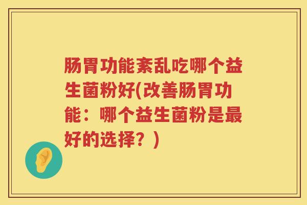肠胃功能紊乱吃哪个益生菌粉好(改善肠胃功能：哪个益生菌粉是最好的选择？)
