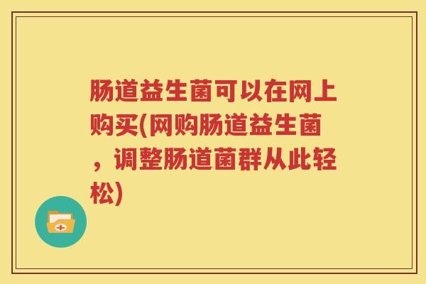 肠道益生菌可以在网上购买(网购肠道益生菌，调整肠道菌群从此轻松)