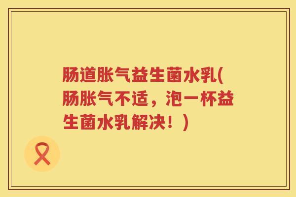 肠道胀气益生菌水乳(肠胀气不适，泡一杯益生菌水乳解决！)