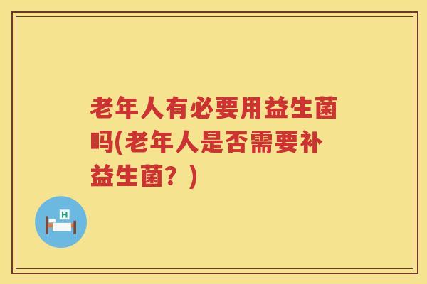 老年人有必要用益生菌吗(老年人是否需要补益生菌？)