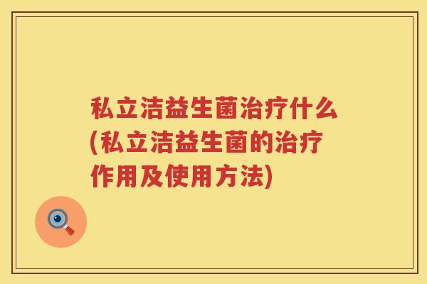 私立洁益生菌治疗什么(私立洁益生菌的治疗作用及使用方法)