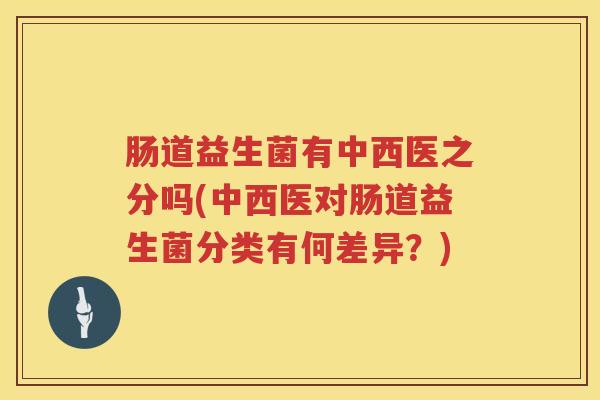 肠道益生菌有中西医之分吗(中西医对肠道益生菌分类有何差异？)