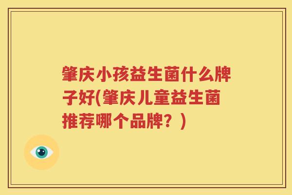 肇庆小孩益生菌什么牌子好(肇庆儿童益生菌推荐哪个品牌？)
