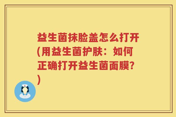 益生菌抹脸盖怎么打开(用益生菌护肤：如何正确打开益生菌面膜？)