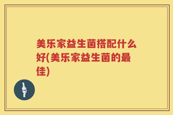 美乐家益生菌搭配什么好(美乐家益生菌的最佳)