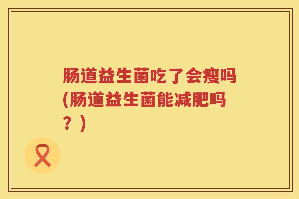 肠道益生菌吃了会瘦吗(肠道益生菌能减肥吗？)