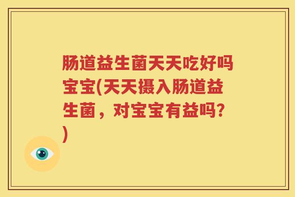 肠道益生菌天天吃好吗宝宝(天天摄入肠道益生菌，对宝宝有益吗？)