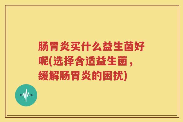 肠胃炎买什么益生菌好呢(选择合适益生菌，缓解肠胃炎的困扰)