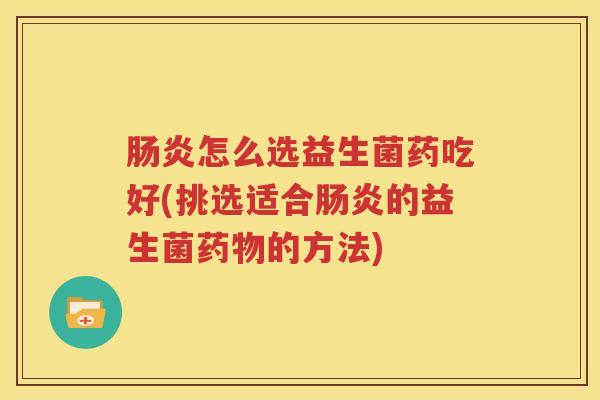 肠炎怎么选益生菌药吃好(挑选适合肠炎的益生菌药物的方法)