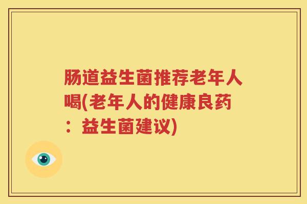 肠道益生菌推荐老年人喝(老年人的健康良药：益生菌建议)