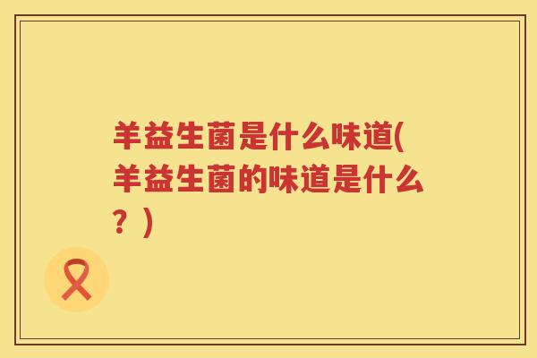 羊益生菌是什么味道(羊益生菌的味道是什么？)