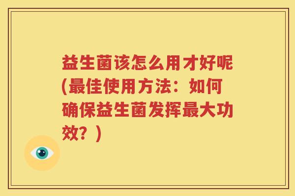 益生菌该怎么用才好呢(最佳使用方法：如何确保益生菌发挥最大功效？)
