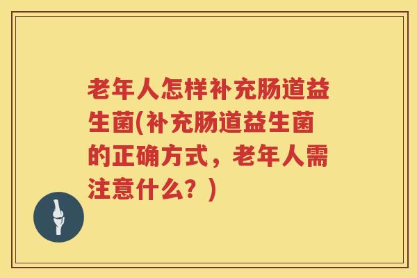 老年人怎样补充肠道益生菌(补充肠道益生菌的正确方式，老年人需注意什么？)
