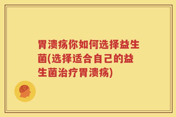 胃溃疡你如何选择益生菌(选择适合自己的益生菌治疗胃溃疡)