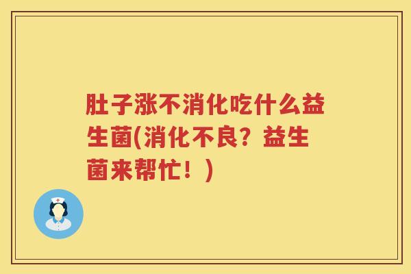 肚子涨不消化吃什么益生菌(消化不良？益生菌来帮忙！)