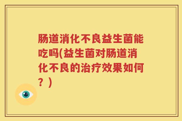肠道消化不良益生菌能吃吗(益生菌对肠道消化不良的治疗效果如何？)