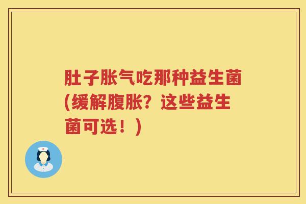 肚子胀气吃那种益生菌(缓解腹胀？这些益生菌可选！)