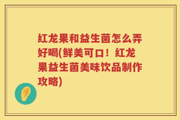 红龙果和益生菌怎么弄好喝(鲜美可口！红龙果益生菌美味饮品制作攻略)