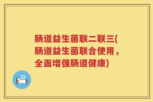肠道益生菌联二联三(肠道益生菌联合使用，全面增强肠道健康)