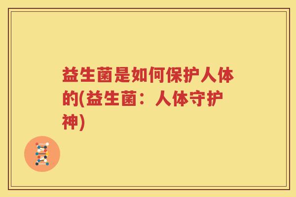 益生菌是如何保护人体的(益生菌：人体守护神)