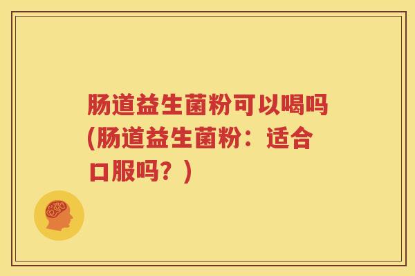肠道益生菌粉可以喝吗(肠道益生菌粉：适合口服吗？)