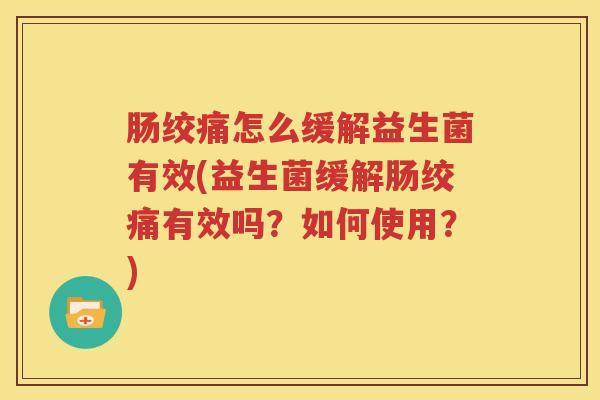 肠绞痛怎么缓解益生菌有效(益生菌缓解肠绞痛有效吗？如何使用？)