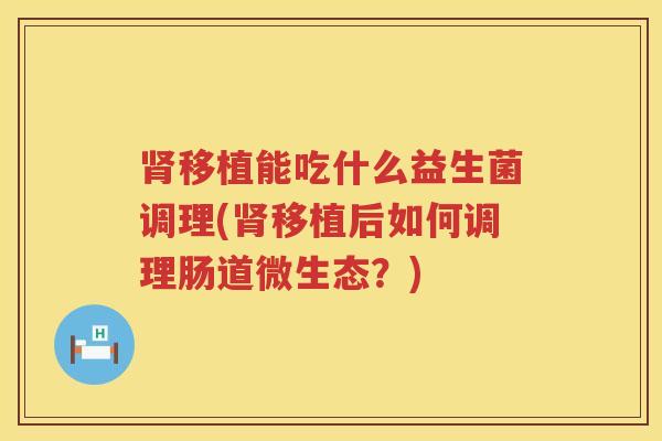 肾移植能吃什么益生菌调理(肾移植后如何调理肠道微生态？)