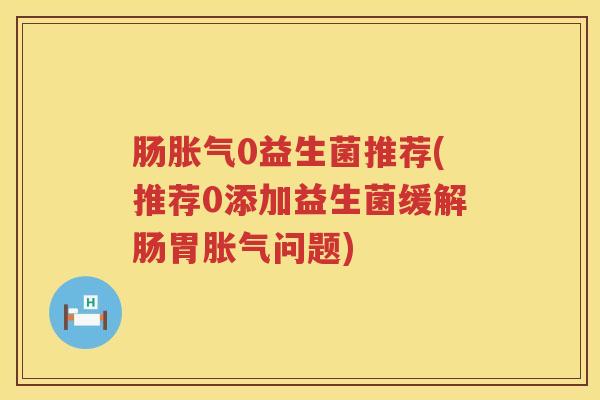 肠胀气0益生菌推荐(推荐0添加益生菌缓解肠胃胀气问题)