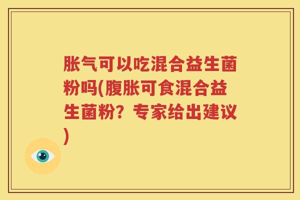 胀气可以吃混合益生菌粉吗(腹胀可食混合益生菌粉？专家给出建议)