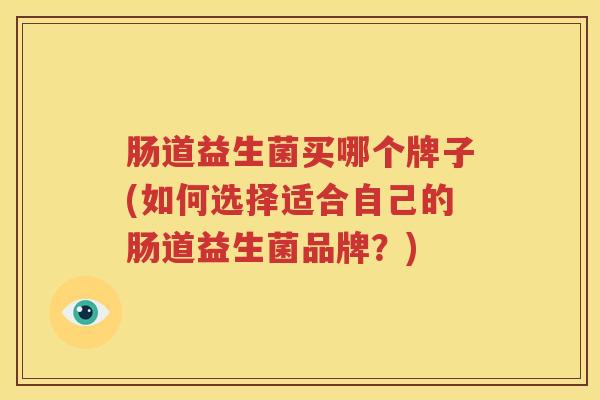 肠道益生菌买哪个牌子(如何选择适合自己的肠道益生菌品牌？)