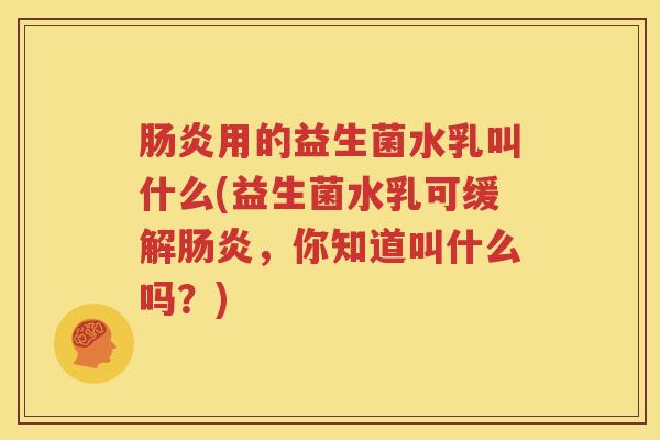 肠炎用的益生菌水乳叫什么(益生菌水乳可缓解肠炎，你知道叫什么吗？)