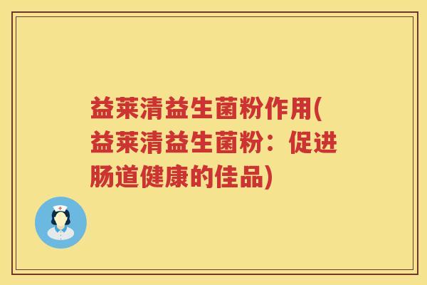 益莱清益生菌粉作用(益莱清益生菌粉：促进肠道健康的佳品)