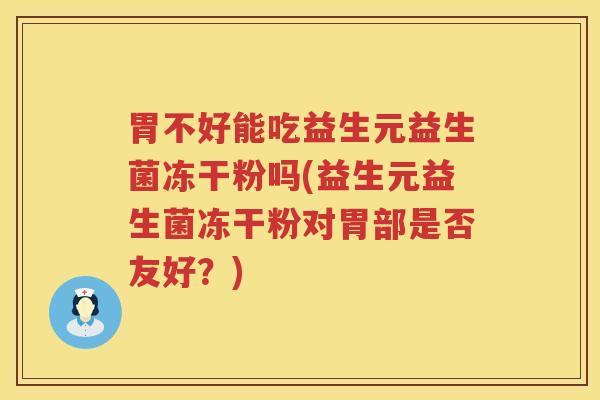 胃不好能吃益生元益生菌冻干粉吗(益生元益生菌冻干粉对胃部是否友好？)
