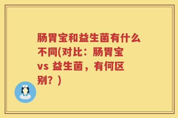 肠胃宝和益生菌有什么不同(对比：肠胃宝 vs 益生菌，有何区别？)