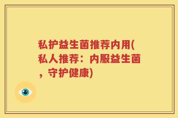 私护益生菌推荐内用(私人推荐：内服益生菌，守护健康)