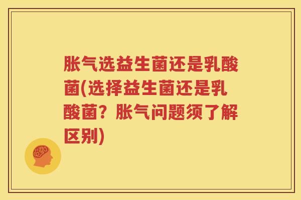 胀气选益生菌还是乳酸菌(选择益生菌还是乳酸菌？胀气问题须了解区别)