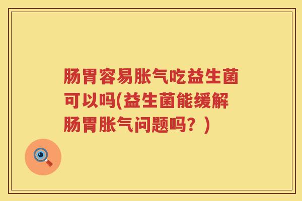 肠胃容易胀气吃益生菌可以吗(益生菌能缓解肠胃胀气问题吗？)