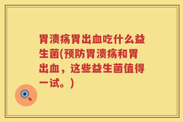 胃溃疡胃出血吃什么益生菌(预防胃溃疡和胃出血，这些益生菌值得一试。)