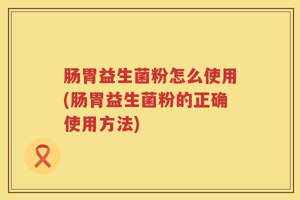 肠胃益生菌粉怎么使用(肠胃益生菌粉的正确使用方法)